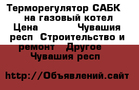 Терморегулятор САБК 1-8  на газовый котел › Цена ­ 1 500 - Чувашия респ. Строительство и ремонт » Другое   . Чувашия респ.